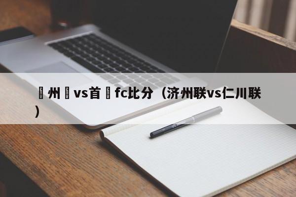 濟州聯vs首爾fc比分（濟州聯vs仁川聯）