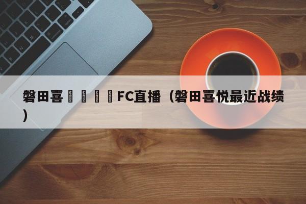 磐田喜悅對愛嬡FC直播（磐田喜悅最近戰績）