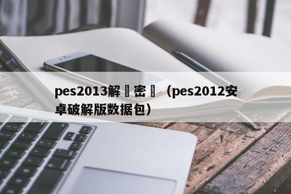 pes2013解壓密碼（pes2012安卓破解版數據包）