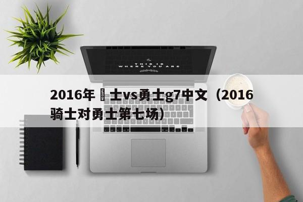 2016年騎士vs勇士g7中文（2016騎士對勇士第七場）