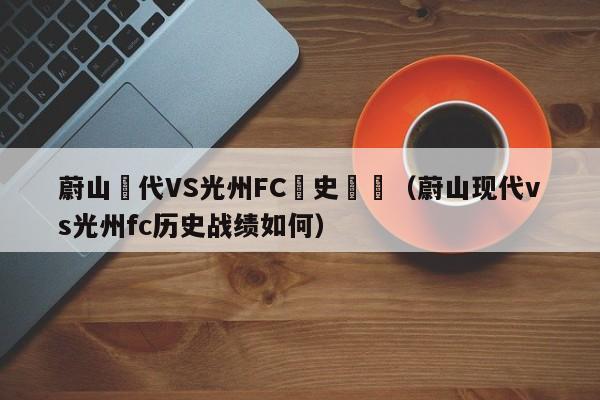 蔚山現代VS光州FC曆史戰績（蔚山現代vs光州fc歷史戰績如何）