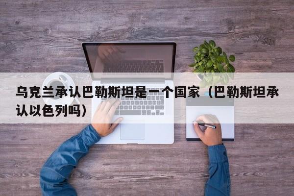 烏克蘭承認巴勒斯坦是一個國家（巴勒斯坦承認以色列嗎）