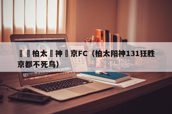 預測柏太陽神東京FC（柏太陽神131狂勝京都不死鳥）