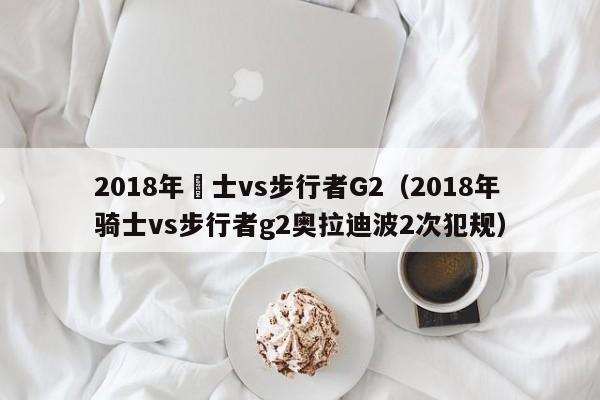 2018年騎士vs步行者G2（2018年騎士vs步行者g2奧拉迪波2次犯規）