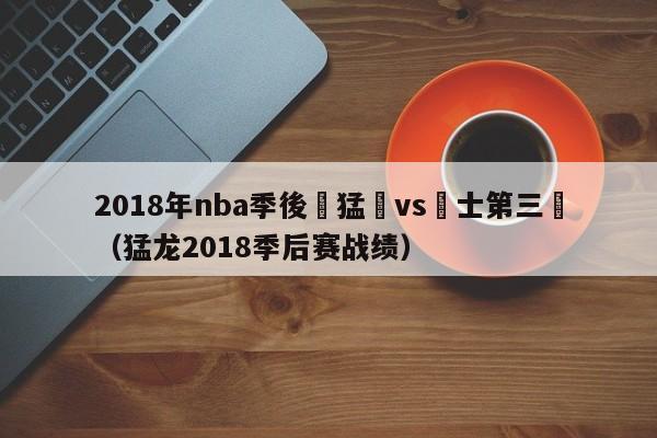 2018年nba季後賽猛龍vs騎士第三場（猛龍2018季後賽戰績）