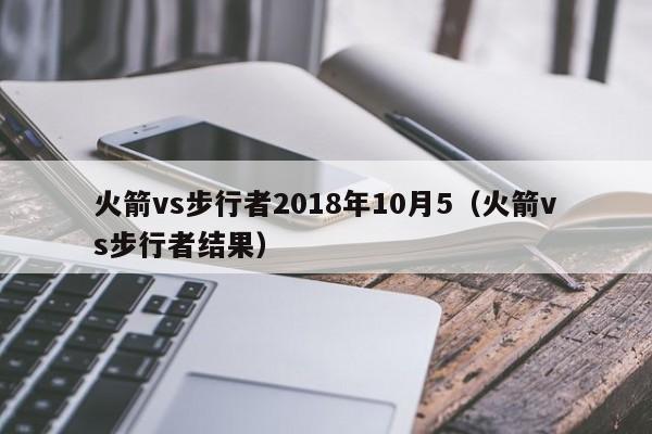 火箭vs步行者2018年10月5（火箭vs步行者結果）