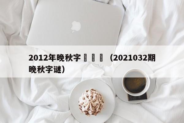 2012年晚秋字謎總匯（2021032期晚秋字謎）