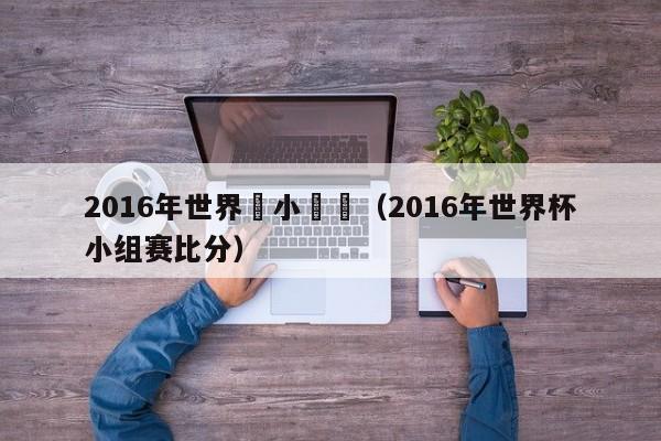 2016年世界盃小組賽（2016年世界杯小組賽比分）