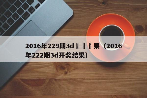 2016年229期3d開獎結果（2016年222期3d開獎結果）