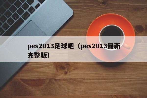 pes2013足球吧（pes2013最新完整版）