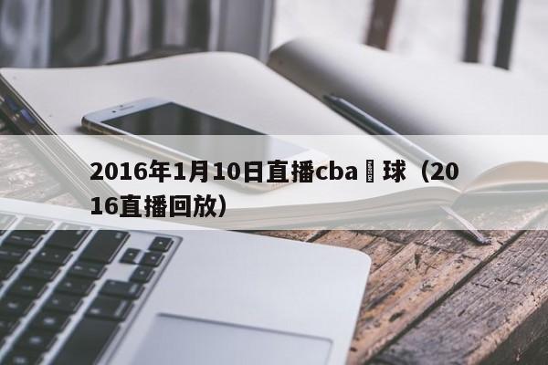 2016年1月10日直播cba籃球（2016直播回放）