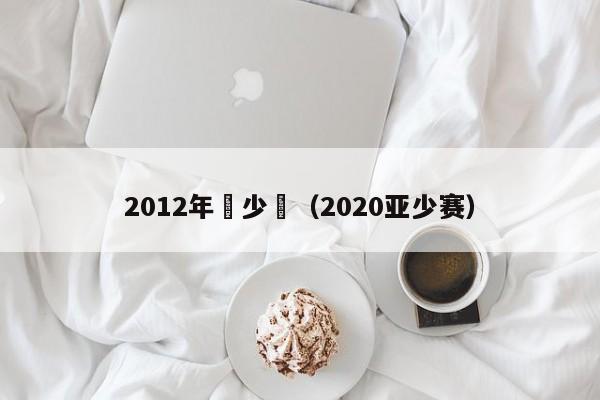 2012年亞少賽（2020亞少賽）