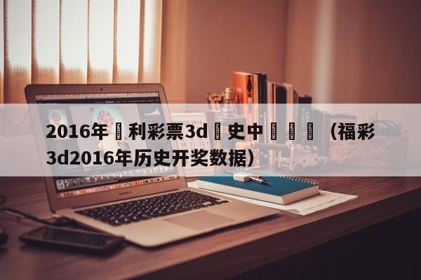 2016年褔利彩票3d曆史中獎號碼（福彩3d2016年歷史開獎數據）