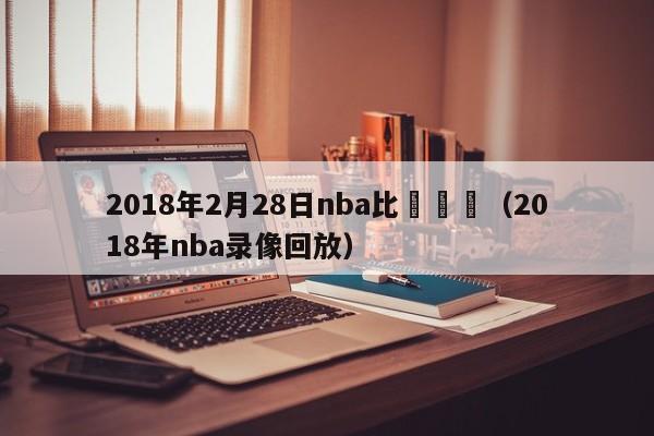 2018年2月28日nba比賽視頻（2018年nba錄像回放）