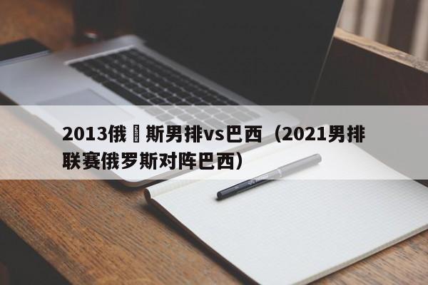 2013俄羅斯男排vs巴西（2021男排聯賽俄羅斯對陣巴西）