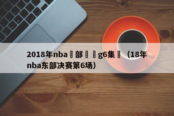 2018年nba東部決賽g6集錦（18年nba東部決賽第6場）