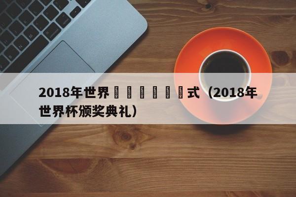 2018年世界盃獎盃歸還儀式（2018年世界杯頒獎典禮）