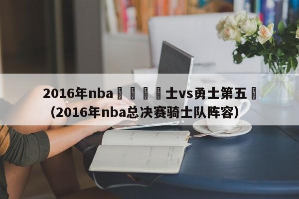 2016年nba總決賽騎士vs勇士第五場（2016年nba總決賽騎士隊陣容）