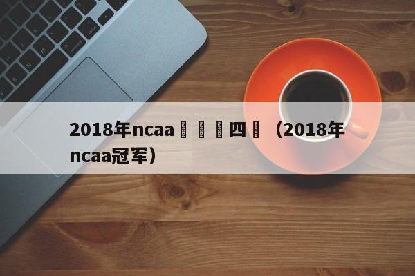 2018年ncaa錦標賽四強（2018年ncaa冠軍）