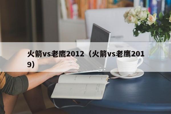 火箭vs老鷹2012（火箭vs老鷹2019）