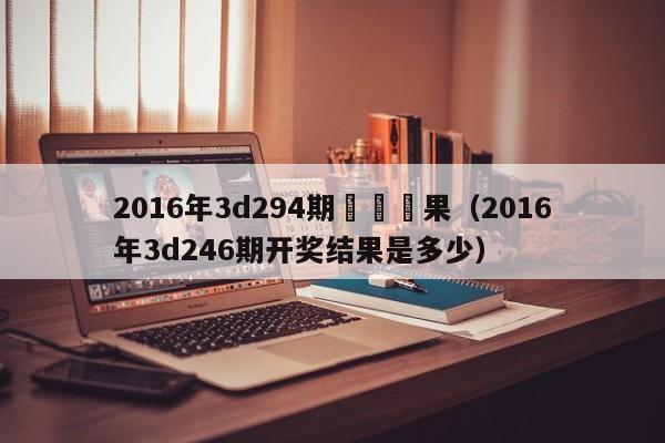 2016年3d294期開獎結果（2016年3d246期開獎結果是多少）