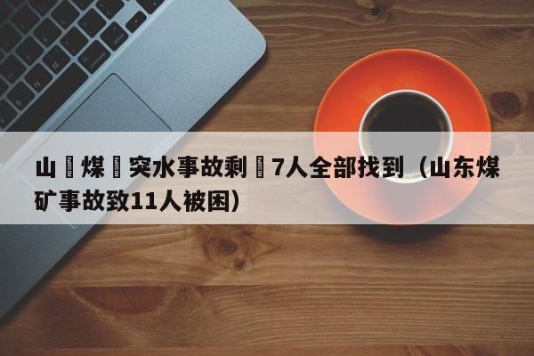 山東煤礦突水事故剩餘7人全部找到（山東煤礦事故致11人被困）