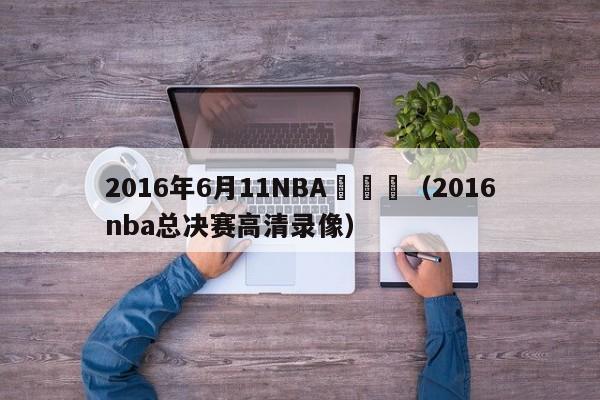 2016年6月11NBA總決賽（2016nba總決賽高清錄像）