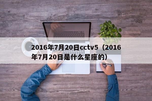 2016年7月20日cctv5（2016年7月20日是什麼星座的）