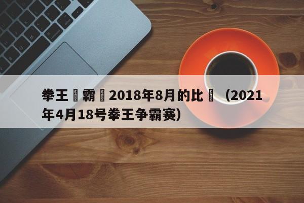 拳王爭霸賽2018年8月的比賽（2021年4月18號拳王爭霸賽）