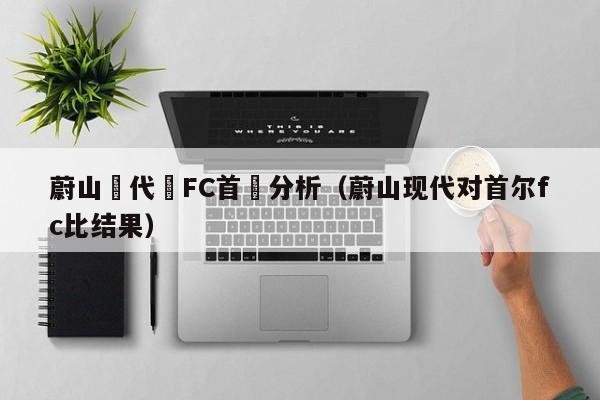 蔚山現代對FC首爾分析（蔚山現代對首爾fc比結果）