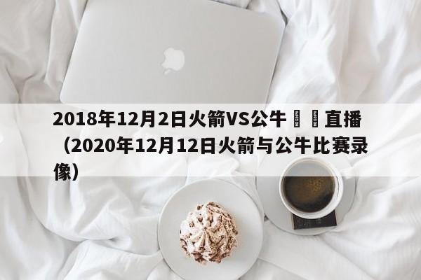 2018年12月2日火箭VS公牛視頻直播（2020年12月12日火箭與公牛比賽錄像）