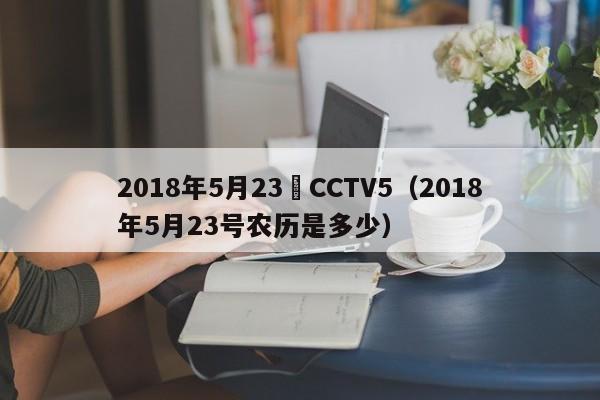 2018年5月23號CCTV5（2018年5月23號農歷是多少）