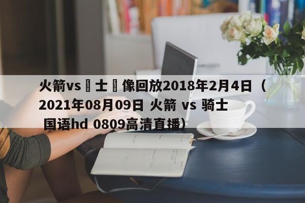 火箭vs騎士錄像回放2018年2月4日（2021年08月09日 火箭 vs 騎士 國語hd 0809高清直播）