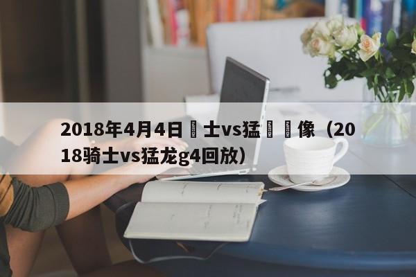 2018年4月4日騎士vs猛龍錄像（2018騎士vs猛龍g4回放）