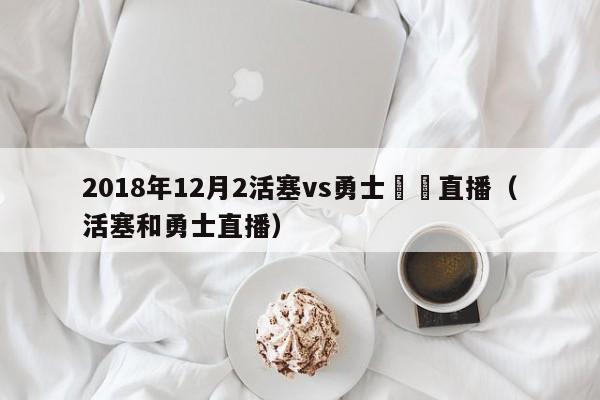 2018年12月2活塞vs勇士視頻直播（活塞和勇士直播）