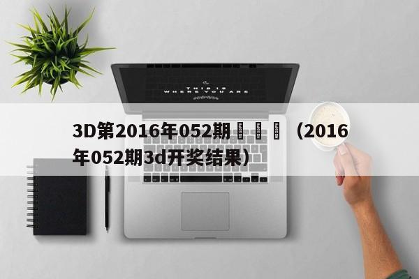 3D第2016年052期開獎號（2016年052期3d開獎結果）