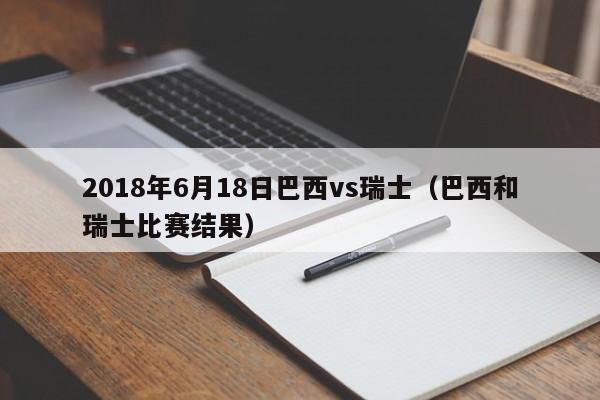 2018年6月18日巴西vs瑞士（巴西和瑞士比賽結果）