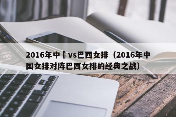 2016年中國vs巴西女排（2016年中國女排對陣巴西女排的經典之戰）