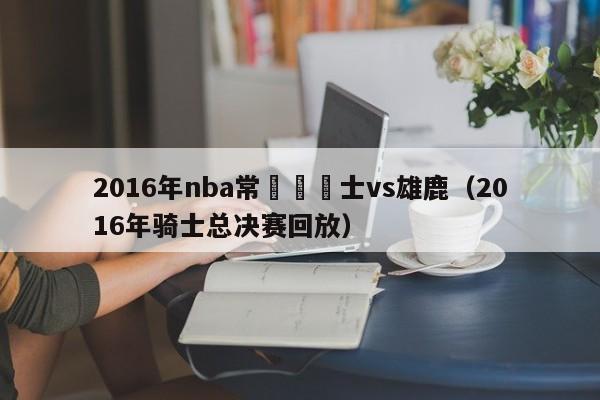 2016年nba常規賽騎士vs雄鹿（2016年騎士總決賽回放）