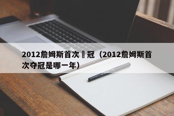 2012詹姆斯首次奪冠（2012詹姆斯首次奪冠是哪一年）