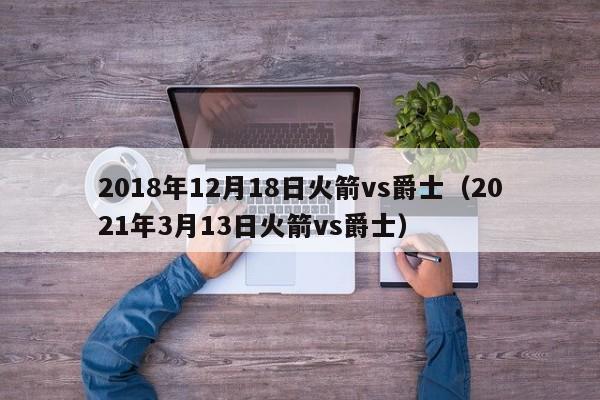 2018年12月18日火箭vs爵士（2021年3月13日火箭vs爵士）