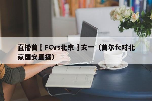 直播首爾FCvs北京國安一（首爾fc對北京國安直播）