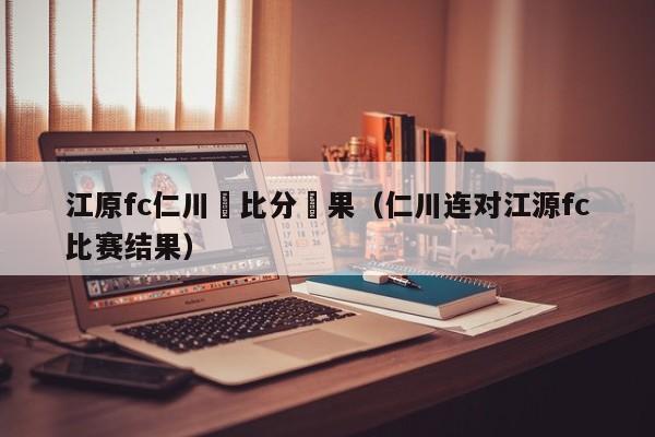 江原fc仁川聯比分結果（仁川連對江源fc比賽結果）