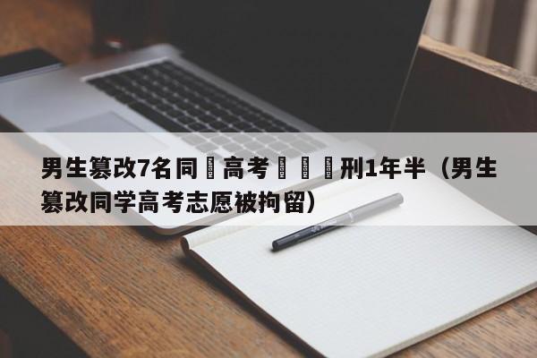 男生篡改7名同學高考誌願獲刑1年半（男生篡改同學高考誌願被拘留）