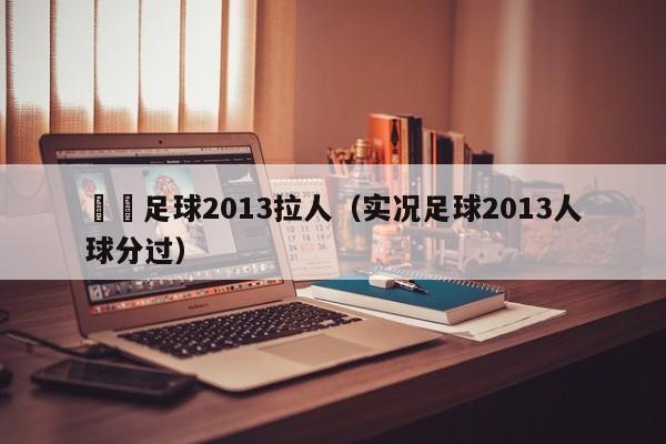 實況足球2013拉人（實況足球2013人球分過）