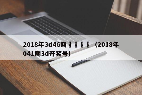 2018年3d46期預測圖謎（2018年041期3d開獎號）