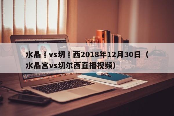 水晶宮vs切爾西2018年12月30日（水晶宮vs切爾西直播視頻）