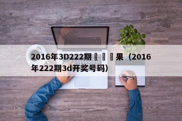 2016年3D222期開獎結果（2016年222期3d開獎號碼）