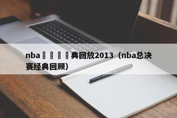 nba總決賽經典回放2013（nba總決賽經典回顧）