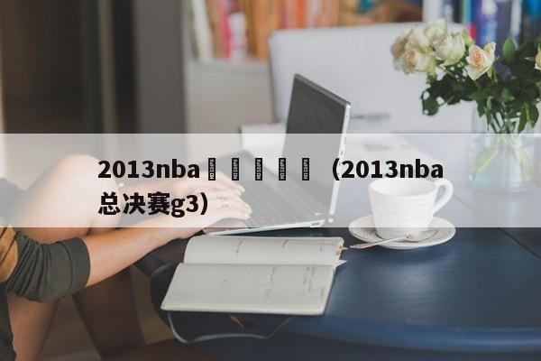 2013nba總決賽騰訊（2013nba總決賽g3）